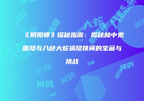 《阴阳师》探秘指南：揭秘林中鬼面隐与八岐大蛇祸隐狭间的宝藏与挑战