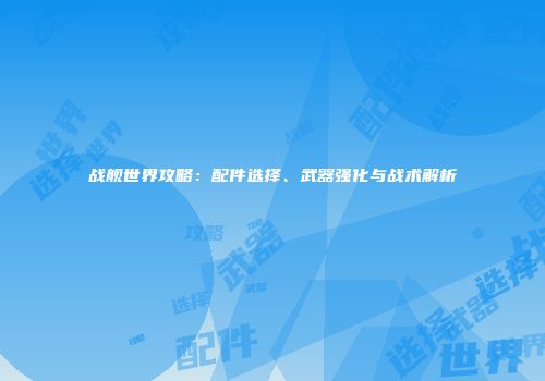 战舰世界攻略：配件选择、武器强化与战术解析