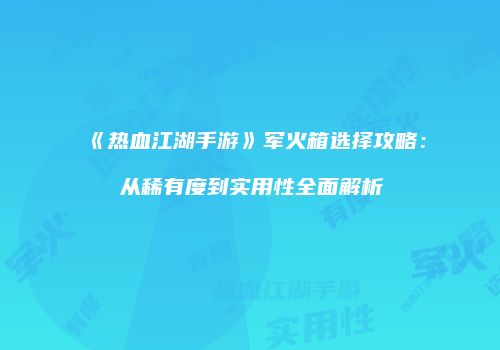 《热血江湖手游》军火箱选择攻略：从稀有度到实用性全面解析