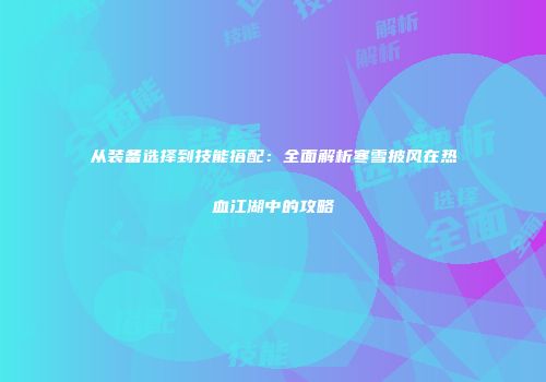从装备选择到技能搭配：全面解析寒雪披风在热血江湖中的攻略