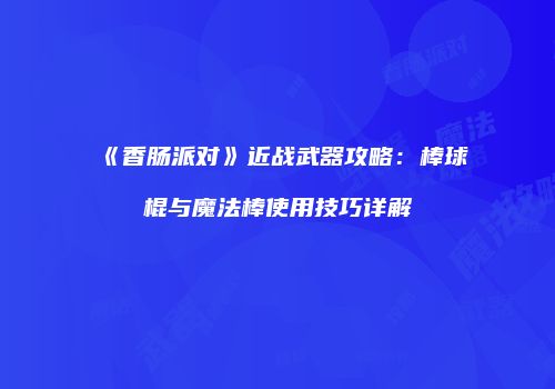 《香肠派对》近战武器攻略：棒球棍与魔法棒使用技巧详解