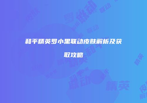 和平精英罗小黑联动皮肤解析及获取攻略