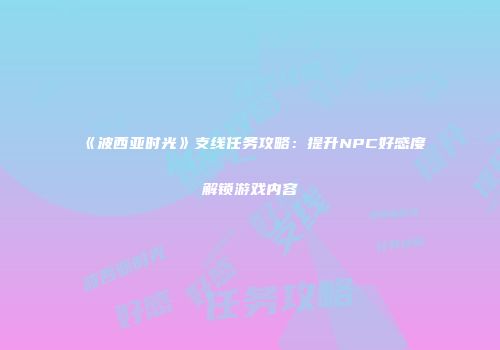 《波西亚时光》支线任务攻略：提升NPC好感度解锁游戏内容