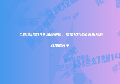 《最终幻想14》深度解析：肥肥101现象解析及游戏攻略分享