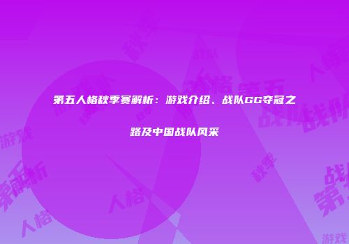 第五人格秋季赛解析：游戏介绍、战队GG夺冠之路及中国战队风采