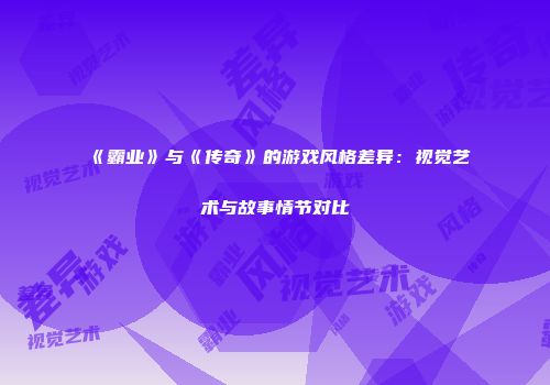 《霸业》与《传奇》的游戏风格差异：视觉艺术与故事情节对比