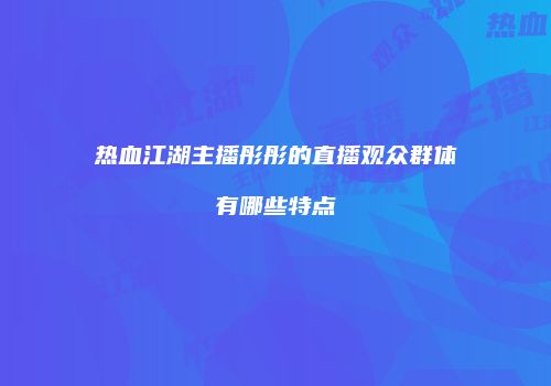 热血江湖主播彤彤的直播观众群体有哪些特点