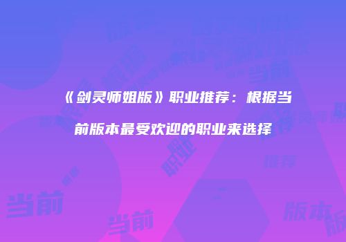 《剑灵师姐版》职业推荐：根据当前版本最受欢迎的职业来选择