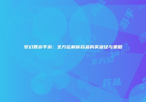 梦幻西游手游：全方位解析药品购买途径与策略