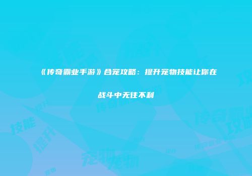 《传奇霸业手游》合宠攻略：提升宠物技能让你在战斗中无往不利