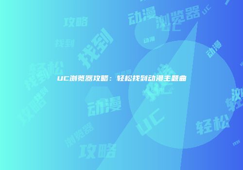 UC浏览器攻略：轻松找到动漫主题曲