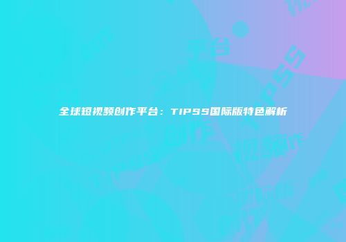 全球短视频创作平台：TIPSS国际版特色解析