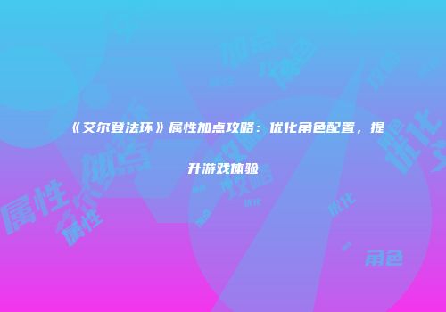 《艾尔登法环》属性加点攻略：优化角色配置，提升游戏体验