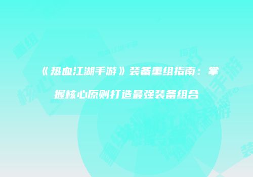 《热血江湖手游》装备重组指南：掌握核心原则打造最强装备组合