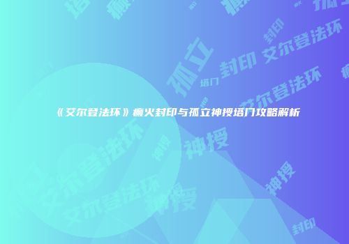 《艾尔登法环》癫火封印与孤立神授塔门攻略解析