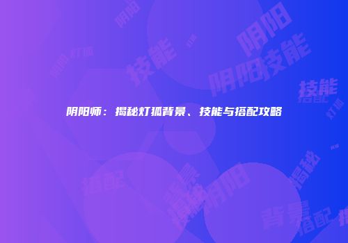 阴阳师：揭秘灯狐背景、技能与搭配攻略