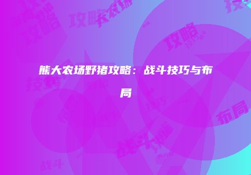 熊大农场野猪攻略：战斗技巧与布局