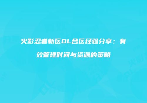 火影忍者新区OL合区经验分享:有效管理时间与资源的策略