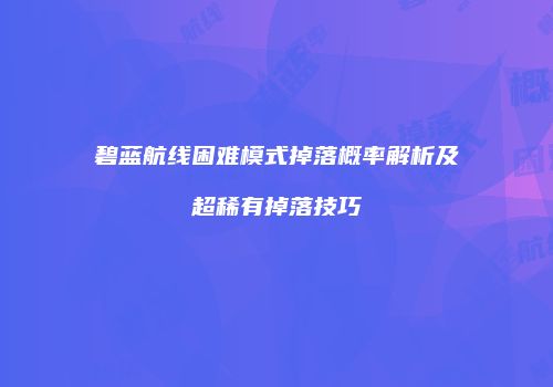 碧蓝航线困难模式掉落概率解析及超稀有掉落技巧