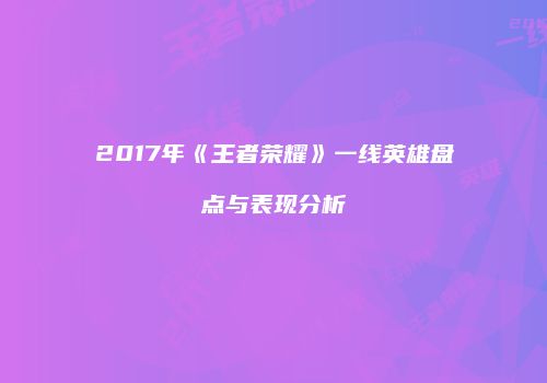 2017年《王者荣耀》一线英雄盘点与表现分析
