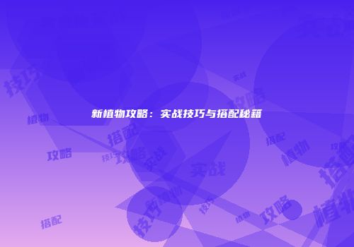 新植物攻略：实战技巧与搭配秘籍