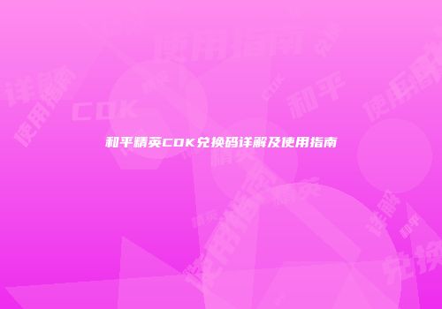 和平精英CDK兑换码详解及使用指南