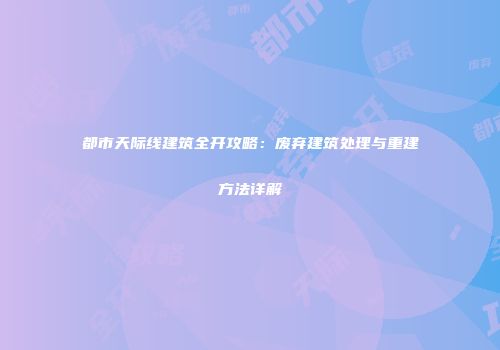 都市天际线建筑全开攻略：废弃建筑处理与重建方法详解