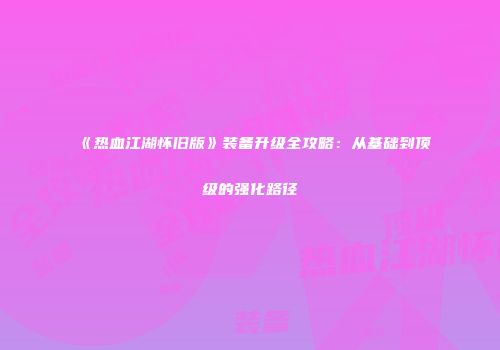 《热血江湖怀旧版》装备升级全攻略：从基础到顶级的强化路径
