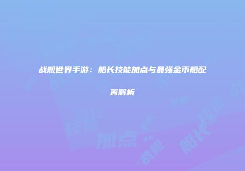 战舰世界手游：船长技能加点与最强金币船配置解析