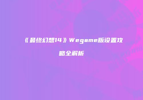 《最终幻想14》Wegame版设置攻略全解析