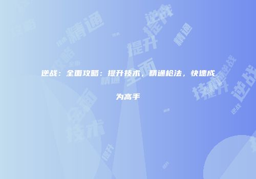 逆战：全面攻略：提升技术，精通枪法，快速成为高手