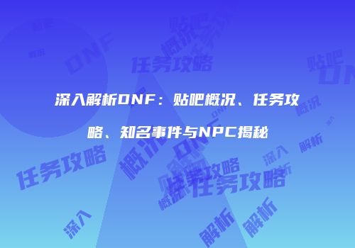 深入解析DNF：贴吧概况、任务攻略、知名事件与NPC揭秘