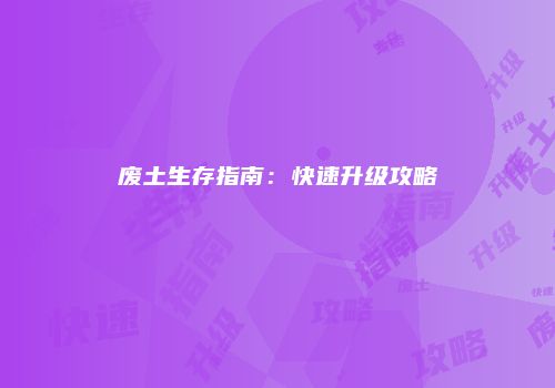 废土生存指南：快速升级攻略