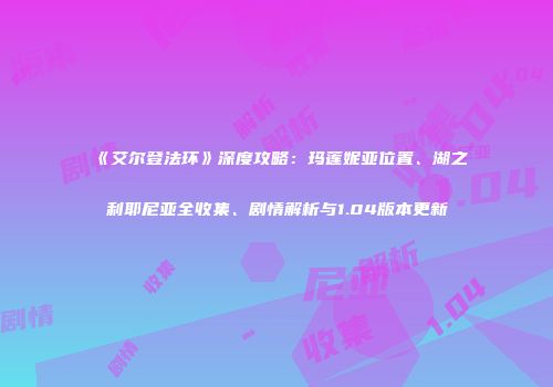 《艾尔登法环》深度攻略：玛莲妮亚位置、湖之利耶尼亚全收集、剧情解析与1.04版本更新