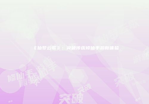 《仙梦云歌》：突破传统修仙手游新体验