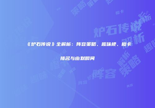 《炉石传说》全解析：阵容策略、趣味梗、橙卡排名与幽默瞬间
