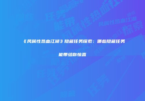 《风属性热血江湖》隐藏任务探索：哪些隐藏任务能带给你惊喜