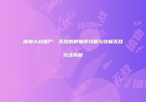 植物大战僵尸：无敌树根抽奖攻略与终极无敌玩法揭秘