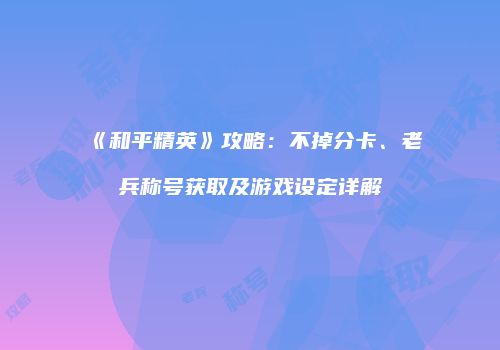 《和平精英》攻略：不掉分卡、老兵称号获取及游戏设定详解