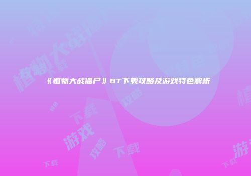 《植物大战僵尸》BT下载攻略及游戏特色解析