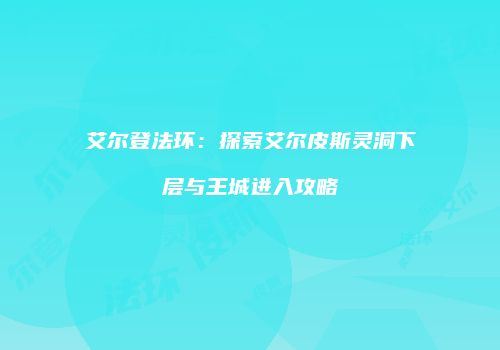 艾尔登法环：探索艾尔皮斯灵洞下层与王城进入攻略
