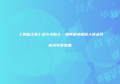 《热血江湖》战斗小贴士：如何避免被敌人反击并成功夺取装备