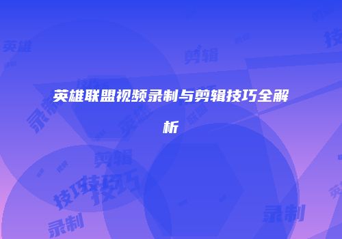 英雄联盟视频录制与剪辑技巧全解析