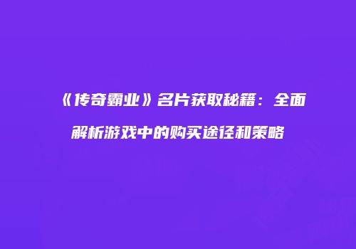 《传奇霸业》名片获取秘籍：全面解析游戏中的购买途径和策略
