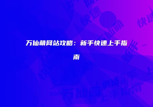 万仙萌网站攻略：新手快速上手指南