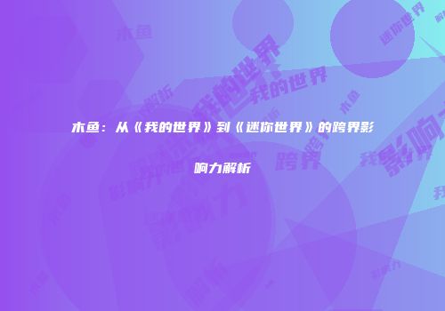 木鱼：从《我的世界》到《迷你世界》的跨界影响力解析