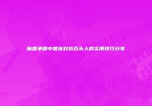 魔兽争霸中兽族对抗石头人的实用技巧分享