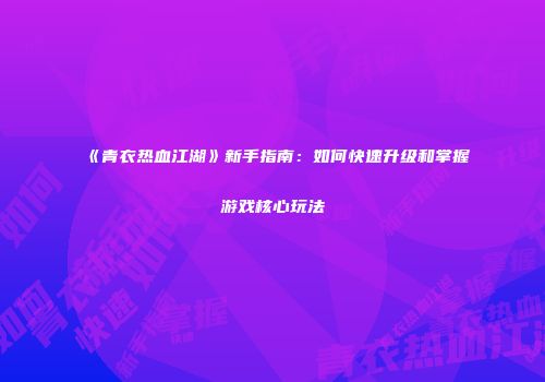 《青衣热血江湖》新手指南：如何快速升级和掌握游戏核心玩法