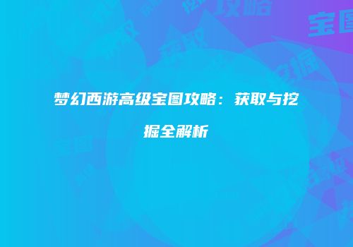 梦幻西游高级宝图攻略：获取与挖掘全解析