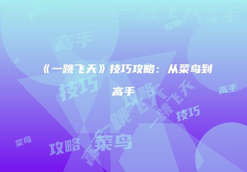 《一跳飞天》技巧攻略：从菜鸟到高手